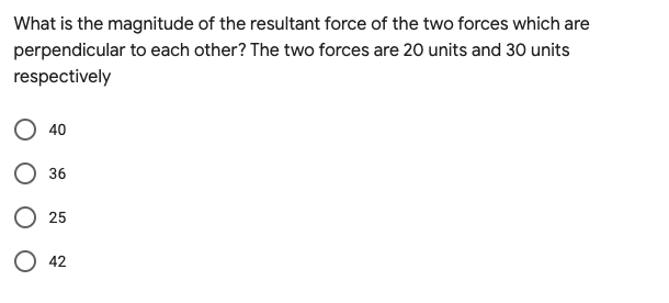 What is the magnitude of the resultant force of the two forces which are
perpendicular to each other? The two forces are 20 units and 30 units
respectively
O 40
О 36
О 25
42
