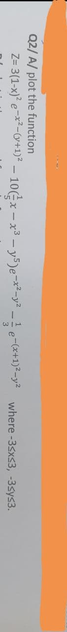 Q2/ A/ plot the function
Z= 3(1-x) e-x²-(v+1)² – 10(x – x³ – y5)e-x²-y² _ ! e-(x+1)²-y² where -35xS3, -35ys3.
