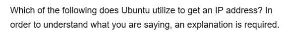 Which of the following does Ubuntu utilize to get an IP address? In
order to understand what you are saying, an explanation is required.