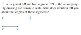 If line segment AB and line segment CD in the accompany-
ing drawing are drawn to scale, what does intuition tell you
about the lengths of these segments?
D
