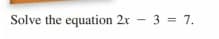 Solve the equation 2x - 3 = 7.
