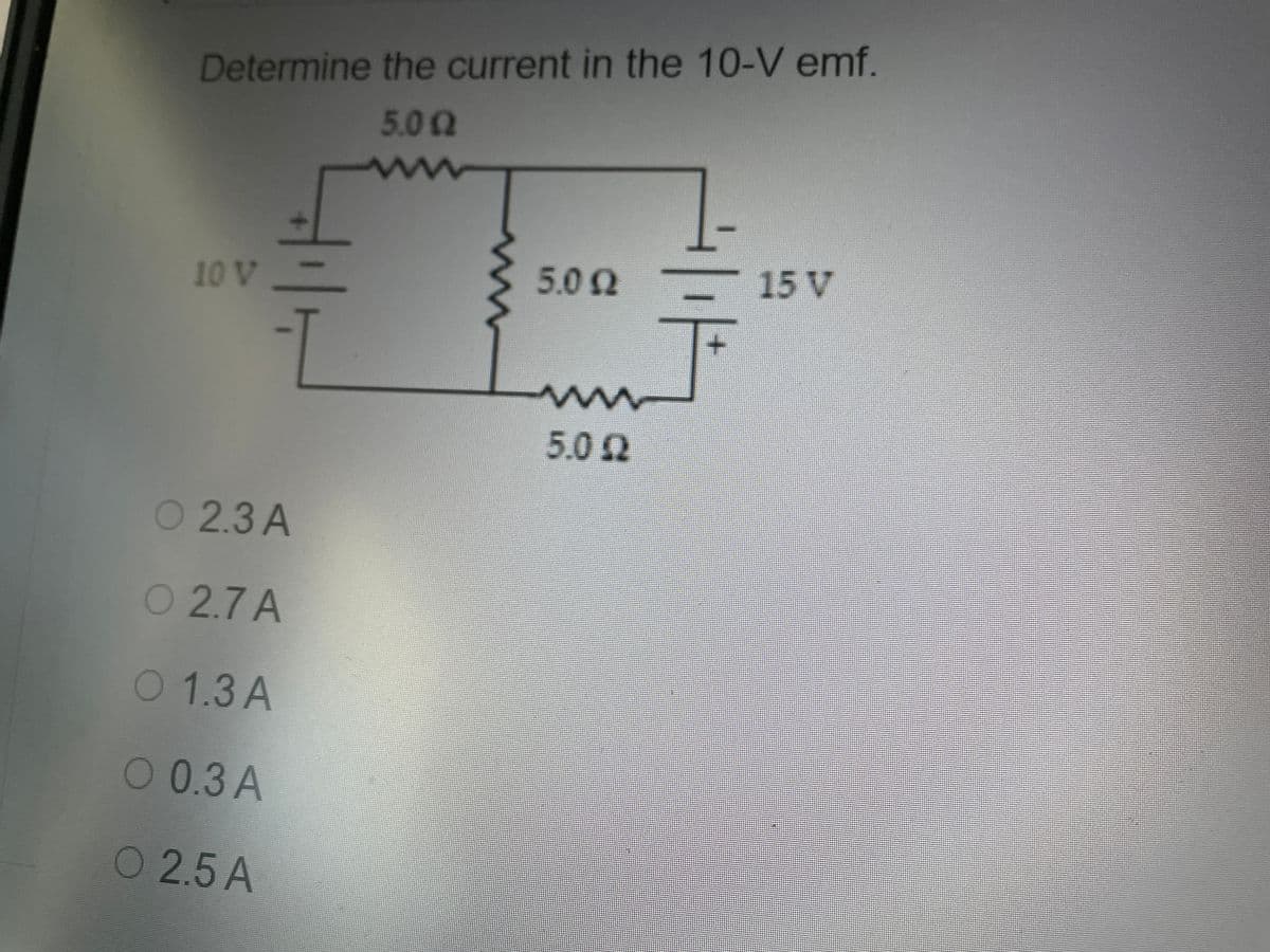 Determine the current in the 10-V emf.
5.0 Q
10 V
5.00
15 V
5.0 Q
O 2.3 A
O 2.7 A
01.3 A
O0.3 A
O 2.5 A
