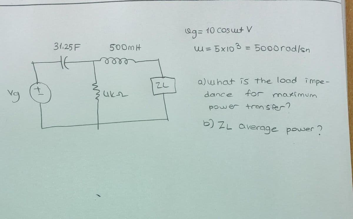vg
+1
31.25 F
не
500m H
Buk
ZL
Qg= 10 Cosut V
m = 5x103 = 5000rad/sn
a) what is the load impe-
for maximum
dance
power transfer?
b) ZL average power?