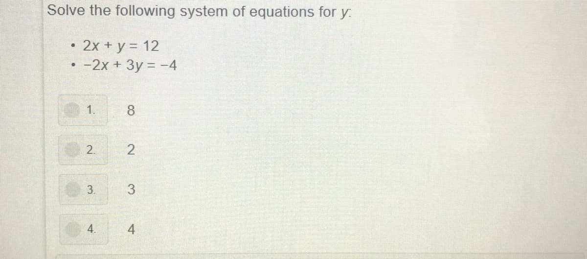 Solve the following system of equations for y:.
2x + y = 12
-2x + 3y = -4
1.
2.
3.
3
4.
4
