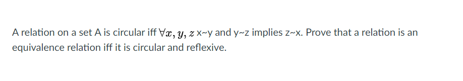 A relation on a set A is circular iff Vx, y, z x~y and y~z implies z-x. Prove that a relation is an
equivalence relation iff it is circular and reflexive.
