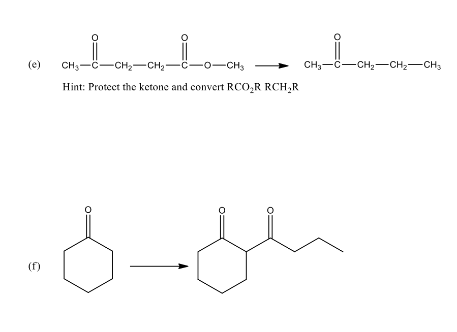 (е)
CH3-C-CH2-CH2-C-o-CH3
CH3-C-CH,-CH2-CH3
Hint: Protect the ketone and convert RCO,R RCH,R
(f)
