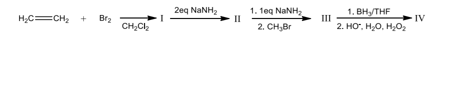 2eq NaNH,
1. 1еq NaNHz
II
1. ВН,/THF
III
2. НО, На0, На02
H2C=CH2
Br2
IV
CH2CI2
2. CH3BR
