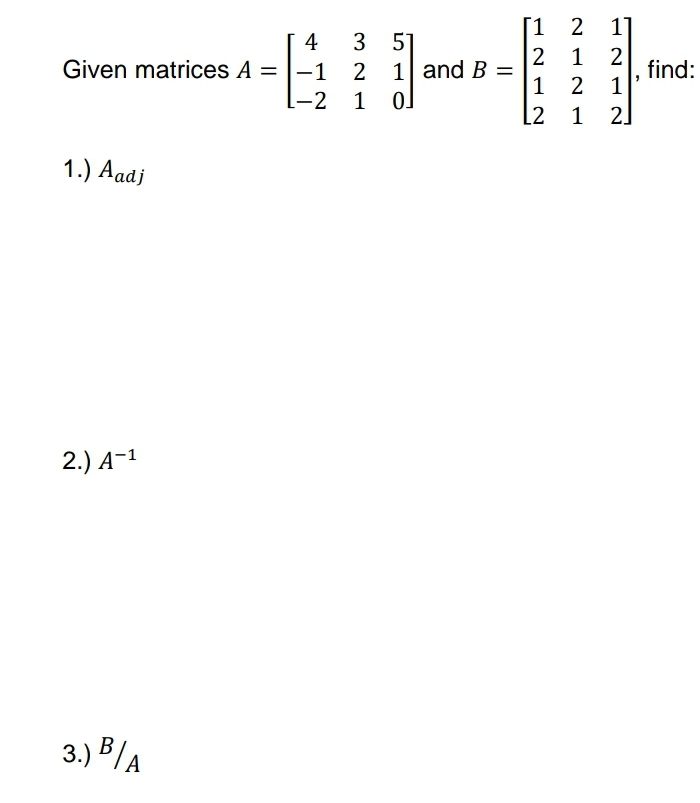 1
2
1]
3 5]
1| and B =
4
1
Given matrices A = |-1
find:
1
2
1 2
L-2
1
[2 1
2]
1.) Aadj
2.) A-1
3.) B/A
