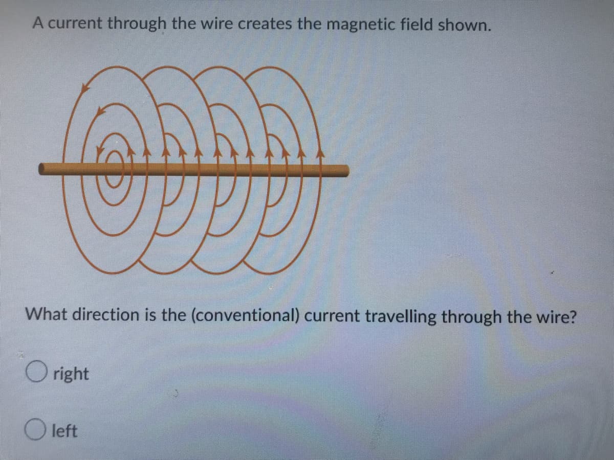 A current through the wire creates the magnetic field shown.
What direction is the (conventional) current travelling through the wire?
Oright
Oleft