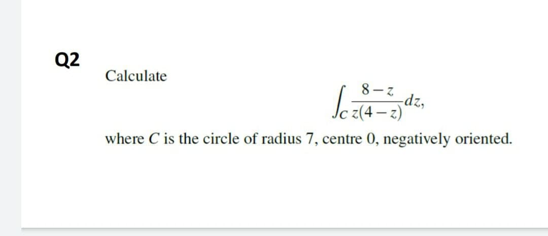 Q2
Calculate
8-る
dz,
z)
where C is the circle of radius 7, centre 0, negatively oriented.
