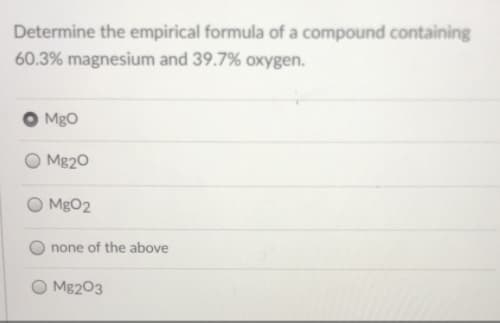 Determine the empirical formula of a compound containing
60.3% magnesium and 39.7% oxygen.
MgO
Mg20
MgO2
none of the above
Mg203
