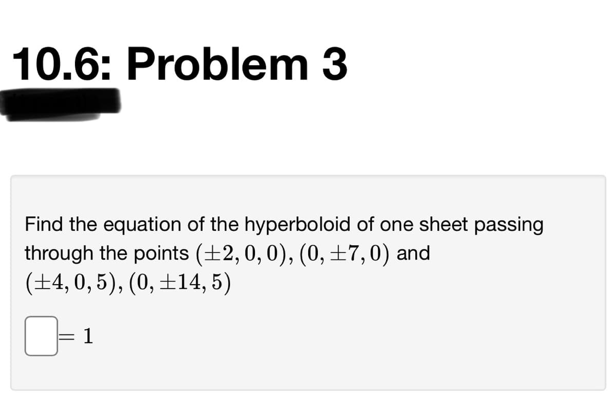 10.6: Problem 3
Find the equation of the hyperboloid of one sheet passing
through the points (±2,0, 0), (0, ±7,0) and
(±4,0, 5), (0, ±14, 5)
1
