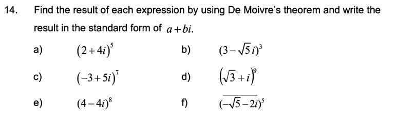 14.
Find the result of each expression by using De Moivre's theorem and write the
result in the standard form of a+bi.
(2+41)
(3-51)
a)
b)
c)
(-3+5i)'
d)
e)
(4-4i)*
f)
(-/5- 21)
