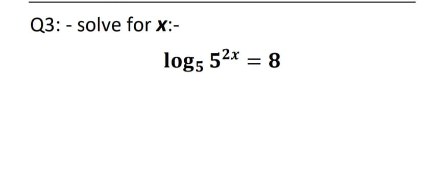 Q3: - solve for x:-
log5 52x = 8
