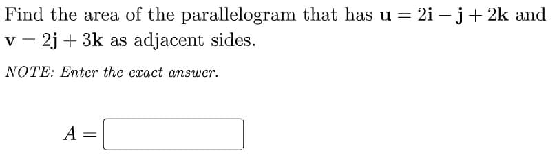 Find the area of the parallelogram that has u = 2i – j+ 2k and
v = 2j + 3k as adjacent sides.
NOTE: Enter the exact answer.
A =
