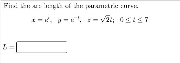 Find the arc length of the parametric curve.
x = e', y = et, z = V2t; 0 <t< 7
L =
