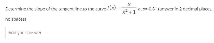 Determine the slope of the tangent line to the curve f(x) =
at x=-0.81 (answer in 2 decimal places,
x2 +1
no spaces)
Add your answer
