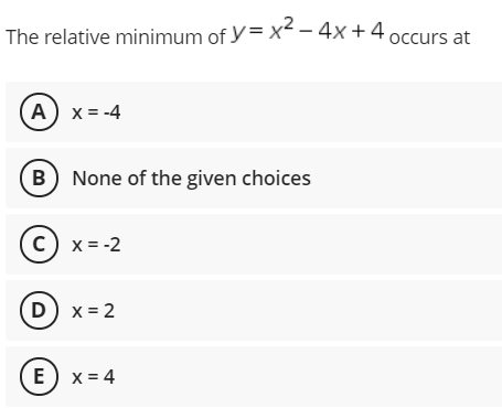 The relative minimum of y= x< – 4x +4 occurs at
(A) x= -4
B None of the given choices
c) x = -2
(D) x = 2
E) x = 4
