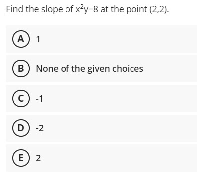 Find the slope of x²y=8 at the point (2,2).
(A) 1
B) None of the given choices
c) -1
D) -2
E) 2
