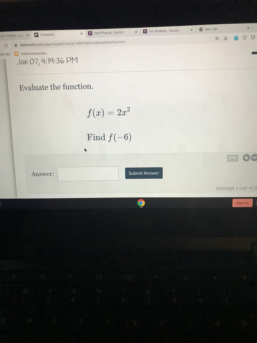 for Trimble, LA
A DeltaMath
a Start Playing - Quizizz
a For Students - Quizizz
O New Tab
a deltamath.com/app/student/solve/14961640/evaluateOneFunction
wckLinks
O Untitled presentatio
Jan 07, 4:19:36 PM
Evaluate the function.
f (x) = 2x?
Find f(-6)
Answer:
Submit Answer
attempt 1 out of 2
Sign out
