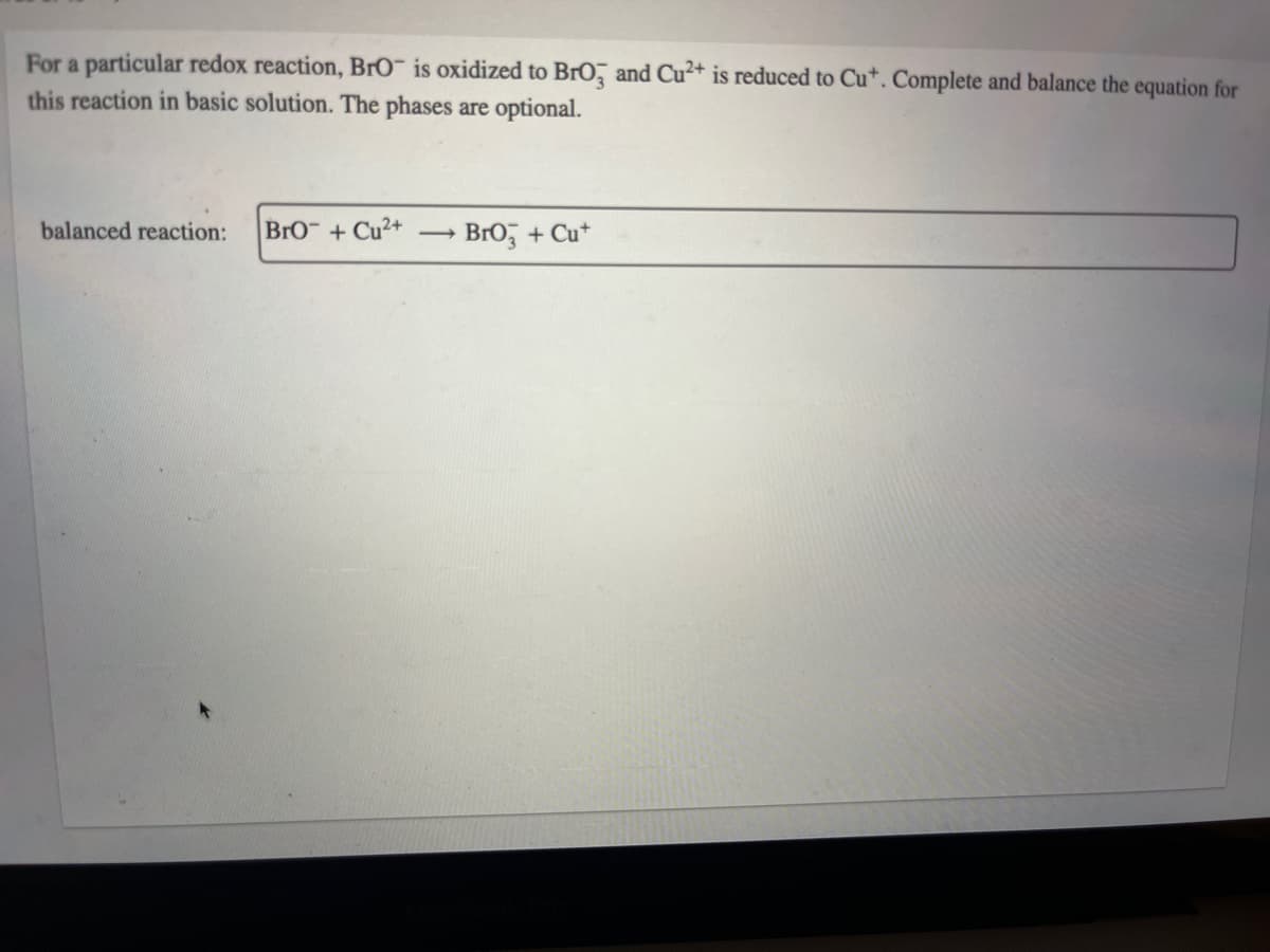 For a particular redox reaction, BrO¯ is oxidized to BrO, and Cu²+ is reduced to Cu*. Complete and balance the equation for
this reaction in basic solution. The phases are optional.
balanced reaction:
BrO + Cu2+
Bro, + Cu*
