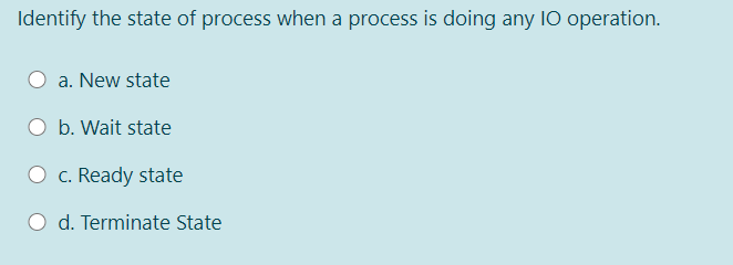 Identify the state of process when a process is doing any I0 operation.
a. New state
O b. Wait state
O c. Ready state
O d. Terminate State
