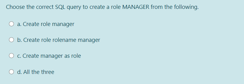Choose the correct SQL query to create a role MANAGER from the following.
a. Create role manager
O b. Create role rolename manager
c. Create manager as role
d. All the three
