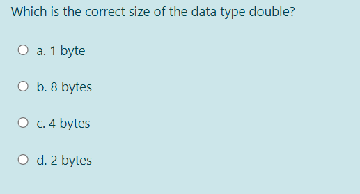 Which is the correct size of the data type double?
O a. 1 byte
O b. 8 bytes
O c. 4 bytes
O d. 2 bytes
