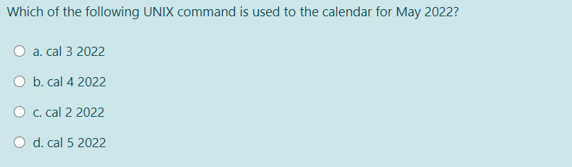 Which of the following UNIX command is used to the calendar for May 2022?
a. cal 3 2022
O b. cal 4 2022
C. cal 2 2022
O d. cal 5 2022
