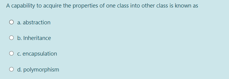 A capability to acquire the properties of one class into other class is known as
a. abstraction
O b. Inheritance
O c. encapsulation
O d. polymorphism
