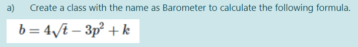 a)
Create a class with the name as Barometer to calculate the following formula.
b = 4ſt – 3p² + k
