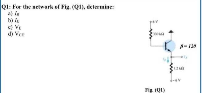 Q1: For the network of Fig. (Q1), determine:
a) IB
b) IE
c) VE
d) VCE
B= 120
Fig. (Q1)
