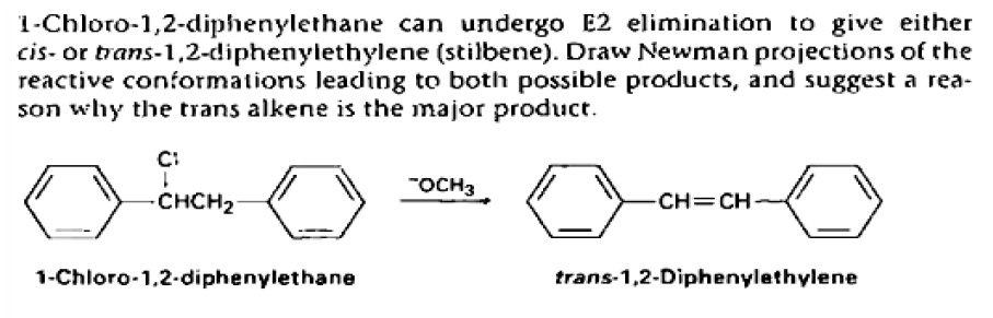 1-Chloro-1,2-diphenylethane can undergo E2 elimination to give either
cis- or trans-1,2-diphenylethylene (stilbene). Draw Newman projections of the
reactive conformations leading to both possible products, and suggest a rea-
son why the trans alkene is the major product.
C:
"OCH3
-CHCH2-
CH=CH
1-Chloro-1,2-diphenylethane
trans-1,2-Diphenylethylene
