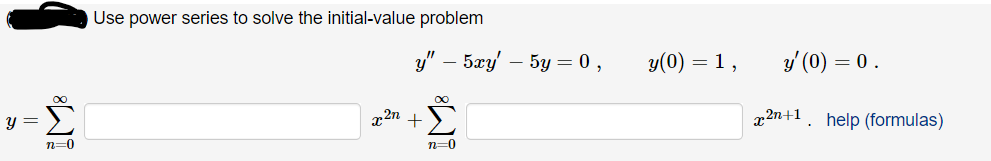 Use power series to solve the initial-value problem
у" — 5ӕу — 5у — 0,
y(0) = 1,
y' (0) = 0 .
y =
r2n
x2n+1
. help (formulas)
n=0
n=0
