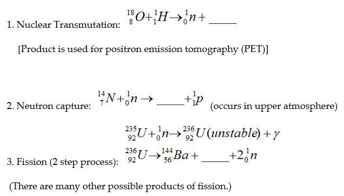 18
1. Nuclear Transmutation: 8 0+¡H→;n+
[Product is used for positron emission tomography (PET)]
"N+'n→
14
+ip
(occurs in upper atmosphere)
7
2. Neutron capture:
U+inU(unstable) + y
236
92
92
144
U→
236
Ва +
+2,n
3. Fission (2 step process):
56
(There are many other possible products of fission.)
