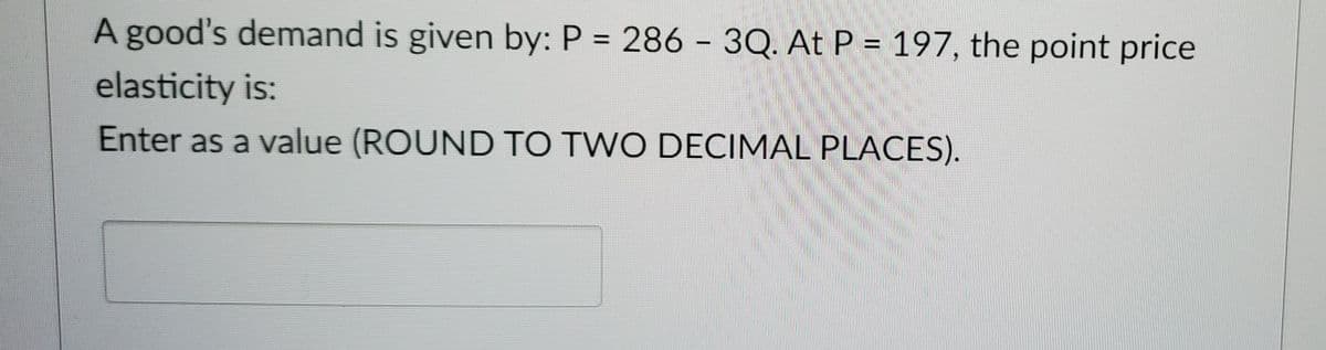 A good's demand is given by: P = 286 - 3Q. At P = 197, the point price
elasticity is:
Enter as a value (ROUND TO TWO DECIMAL PLACES).