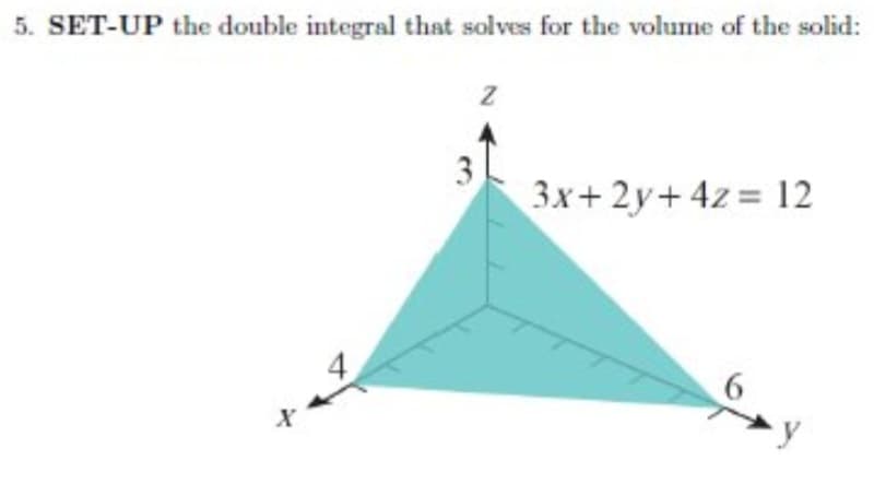 5. SET-UP the double integral that solves for the volume of the solid:
3
3x+ 2y+ 4z 12
