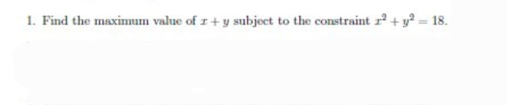 1. Find the maximum value of r+ y subject to the constraint r + y? = 18.
