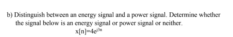 b) Distinguish between an energy signal and a power signal. Determine whether
the signal below is an energy signal or power signal or neither.
x[n]=4ej³n