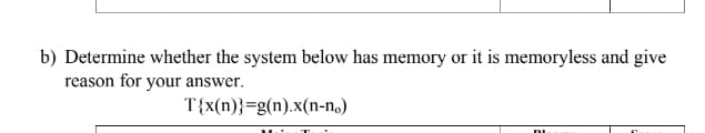 b) Determine whether the system below has memory or it is memoryless and give
reason for your answer.
T{x(n)}=g(n).x(n-no)
WAT