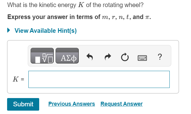 What is the kinetic energy K of the rotating wheel?
Express your answer in terms of m, r, n, t, and ™.
► View Available Hint(s)
K=
Submit
VG ΑΣΦ
Ć
Previous Answers Request Answer
?