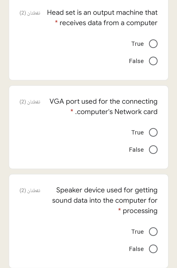Head set is an output machine that
receives data from a computer
نقطتان )2(
True
False
نقطتان )2(
VGA port used for the connecting
.computer's Network card
True
False
Speaker device used for getting
sound data into the computer for
نقطتان )2(
* processing
True
False

