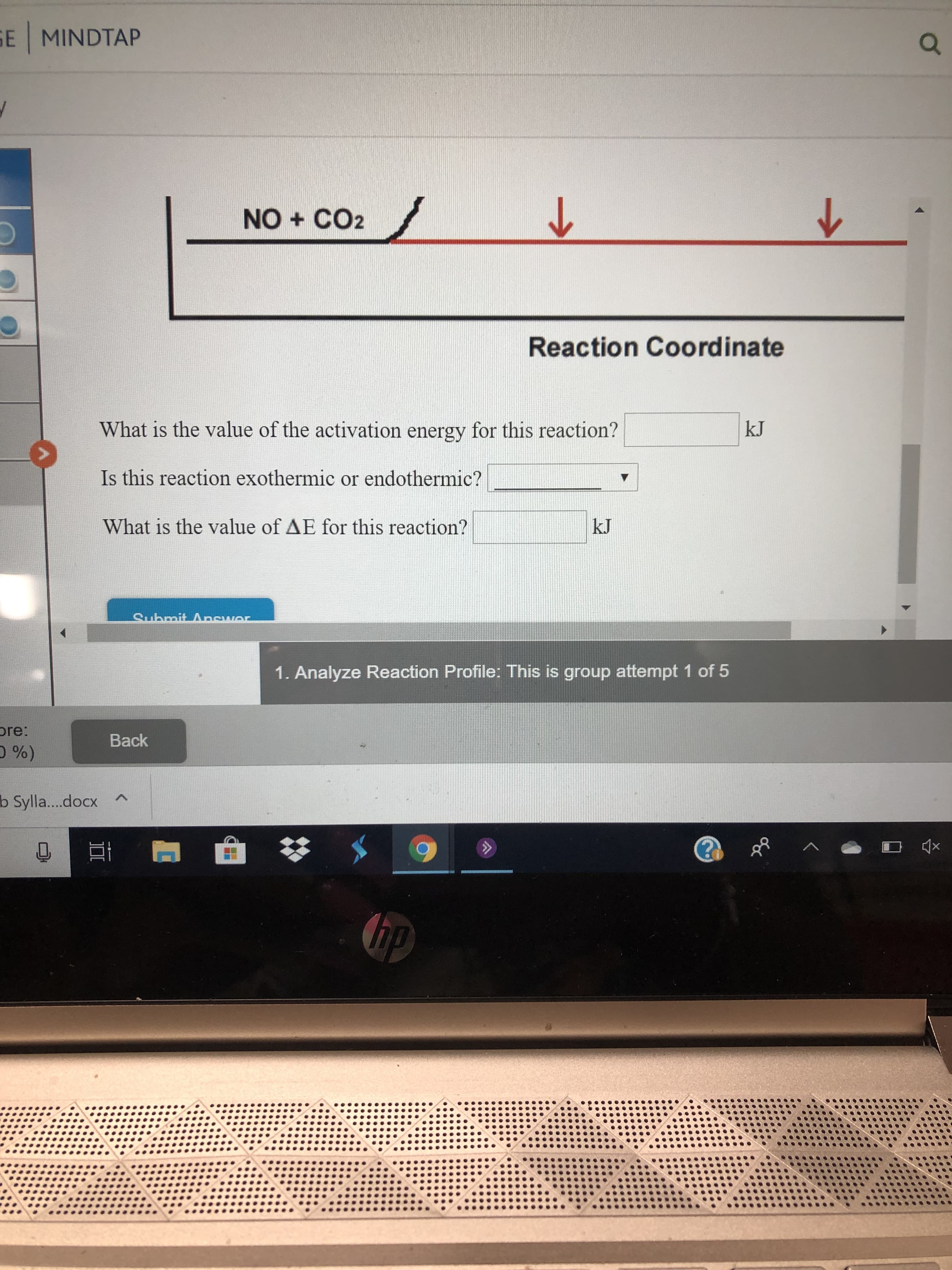 GE MINDTAP
/
NO CO2
Reaction Coordinate
kJ
What is the value of the activation energy for this reaction?
Is this reaction exothermic or endothermic?
What is the value of AE for this reaction?
kJ
Submit Ancwor
1. Analyze Reaction Profile: This is group attempt 1 of 5
ore:
Back
D%)
A
b Sylla....docx
x
ip
