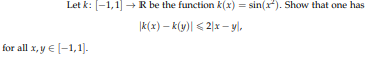 Let k: [-1,1] – R be the function k(x) = sin(x). Show that one has
|k(x) – k(y)| < 2|x – y|,
for all x, y € (-1,1).
