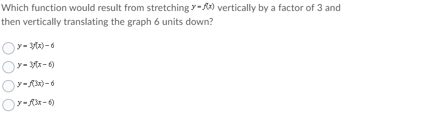 Which function would result from stretching y = (x) vertically by a factor of 3 and
then vertically translating the graph 6 units down?
y = 3f(x) – 6
y = 3f{x- 6)
y = {(3x) - 6
y = {3x- 6)
