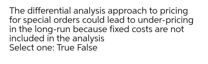The differential analysis approach to pricing
for special orders could lead to under-pricing
in the long-run because fixed costs are not
included in the analysis
Select one: True False
