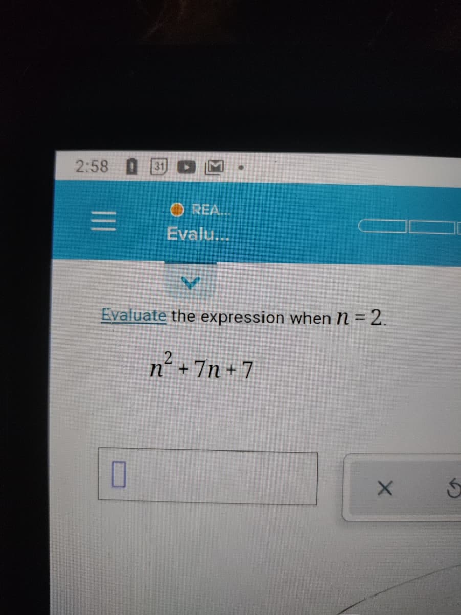 2:58
31
O REA.
Evalu...
Evaluate the expression when n = 2.
n² +
7n +7
