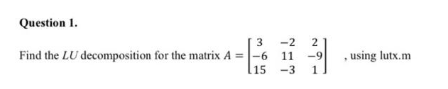 Question 1.
3
-2
2
Find the LU decomposition for the matrix A -6
-9
using lutx.m
15
-3
