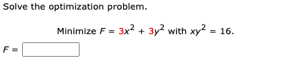 Solve the optimization problem.
Minimize F = 3x2 + 3y2 with xy2 = 16.
F =
