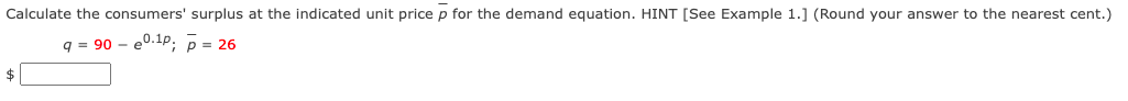 Calculate the consumers' surplus at the indicated unit price p for the demand equation. HINT [See Example 1.] (Round your answer to the nearest cent.)
q = 90 – e0.1p; p = 26
$
